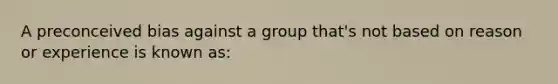 A preconceived bias against a group that's not based on reason or experience is known as: