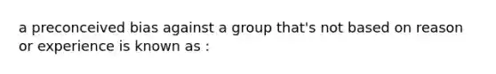 a preconceived bias against a group that's not based on reason or experience is known as :