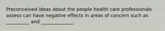 Preconceived ideas about the people health care professionals assess can have negative effects in areas of concern such as __________ and ______________.