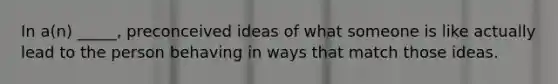 In a(n) _____, preconceived ideas of what someone is like actually lead to the person behaving in ways that match those ideas.