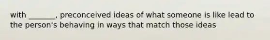 with _______, preconceived ideas of what someone is like lead to the person's behaving in ways that match those ideas