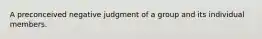 A preconceived negative judgment of a group and its individual members.