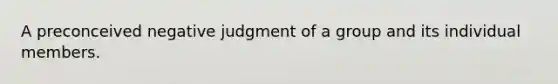 A preconceived negative judgment of a group and its individual members.