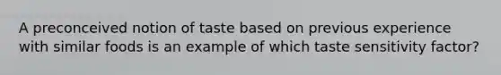 A preconceived notion of taste based on previous experience with similar foods is an example of which taste sensitivity factor?