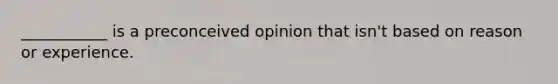 ___________ is a preconceived opinion that isn't based on reason or experience.