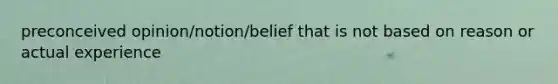 preconceived opinion/notion/belief that is not based on reason or actual experience