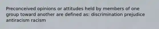 Preconceived opinions or attitudes held by members of one group toward another are defined as: discrimination prejudice antiracism racism