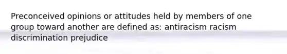 Preconceived opinions or attitudes held by members of one group toward another are defined as: antiracism racism discrimination prejudice