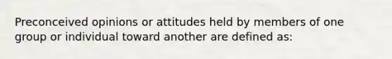 Preconceived opinions or attitudes held by members of one group or individual toward another are defined as: