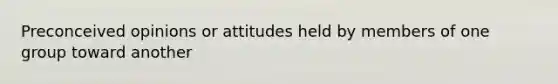 Preconceived opinions or attitudes held by members of one group toward another