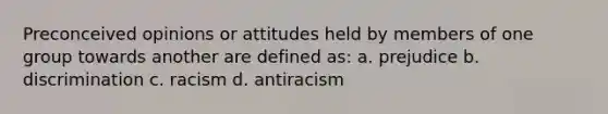 Preconceived opinions or attitudes held by members of one group towards another are defined as: a. prejudice b. discrimination c. racism d. antiracism