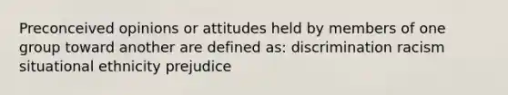 Preconceived opinions or attitudes held by members of one group toward another are defined as: discrimination racism situational ethnicity prejudice