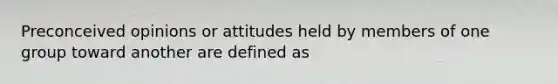 Preconceived opinions or attitudes held by members of one group toward another are defined as