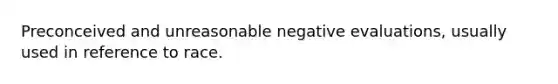 Preconceived and unreasonable negative evaluations, usually used in reference to race.