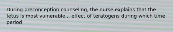 During preconception counseling, the nurse explains that the fetus is most vulnerable... effect of teratogens during which time period