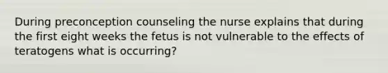 During preconception counseling the nurse explains that during the first eight weeks the fetus is not vulnerable to the effects of teratogens what is occurring?