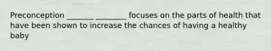 Preconception _______ ________ focuses on the parts of health that have been shown to increase the chances of having a healthy baby