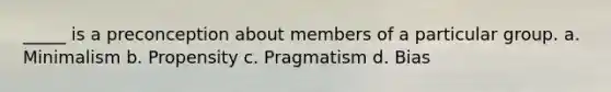 _____ is a preconception about members of a particular group. a. Minimalism b. Propensity c. Pragmatism d. Bias