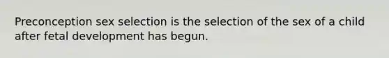 Preconception sex selection is the selection of the sex of a child after fetal development has begun.