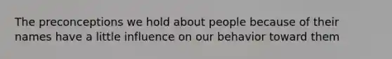 The preconceptions we hold about people because of their names have a little influence on our behavior toward them