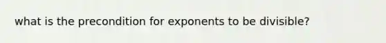 what is the precondition for exponents to be divisible?