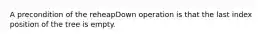 A precondition of the reheapDown operation is that the last index position of the tree is empty.