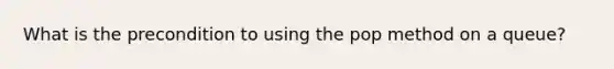 What is the precondition to using the pop method on a queue?