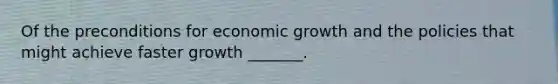 Of the preconditions for economic growth and the policies that might achieve faster growth​ _______.