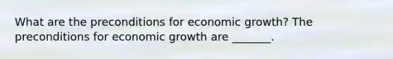 What are the preconditions for economic​ growth? The preconditions for economic growth are​ _______.