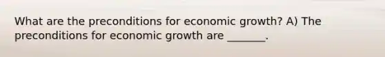 What are the preconditions for economic​ growth? A) The preconditions for economic growth are​ _______.