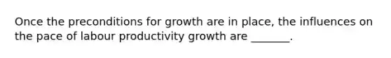 Once the preconditions for growth are in​ place, the influences on the pace of labour productivity growth are​ _______.