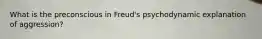 What is the preconscious in Freud's psychodynamic explanation of aggression?