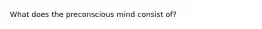 What does the preconscious mind consist of?