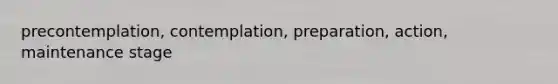 precontemplation, contemplation, preparation, action, maintenance stage