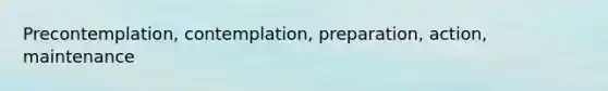 Precontemplation, contemplation, preparation, action, maintenance