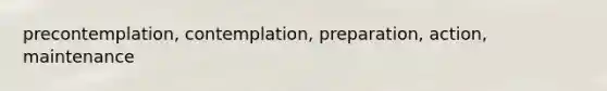 precontemplation, contemplation, preparation, action, maintenance