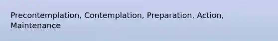 Precontemplation, Contemplation, Preparation, Action, Maintenance