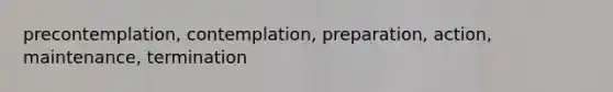 precontemplation, contemplation, preparation, action, maintenance, termination