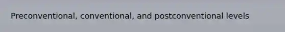 Preconventional, conventional, and postconventional levels