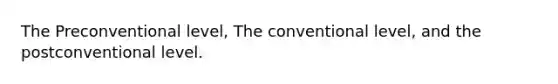 The Preconventional level, The conventional level, and the postconventional level.