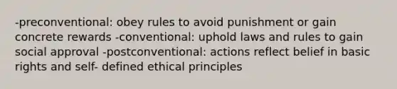 -preconventional: obey rules to avoid punishment or gain concrete rewards -conventional: uphold laws and rules to gain social approval -postconventional: actions reflect belief in basic rights and self- defined ethical principles