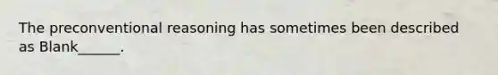 The preconventional reasoning has sometimes been described as Blank______.