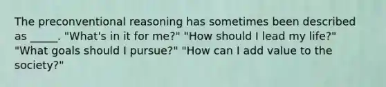 The preconventional reasoning has sometimes been described as _____. "What's in it for me?" "How should I lead my life?" "What goals should I pursue?" "How can I add value to the society?"