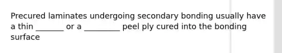 Precured laminates undergoing secondary bonding usually have a thin _______ or a _________ peel ply cured into the bonding surface