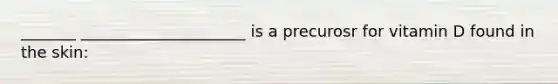 _______ _____________________ is a precurosr for vitamin D found in the skin: