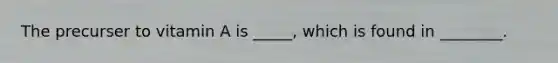The precurser to vitamin A is _____, which is found in ________.