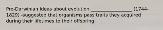 Pre-Darwinian Ideas about evolution __________________ (1744-1829) -suggested that organisms pass traits they acquired during their lifetimes to their offspring