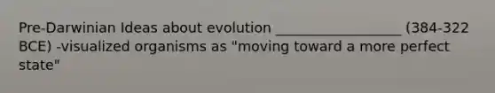 Pre-Darwinian Ideas about evolution __________________ (384-322 BCE) -visualized organisms as "moving toward a more perfect state"