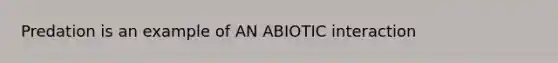 Predation is an example of AN ABIOTIC interaction