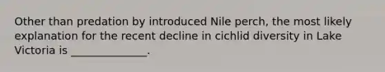 Other than predation by introduced Nile perch, the most likely explanation for the recent decline in cichlid diversity in Lake Victoria is ______________.